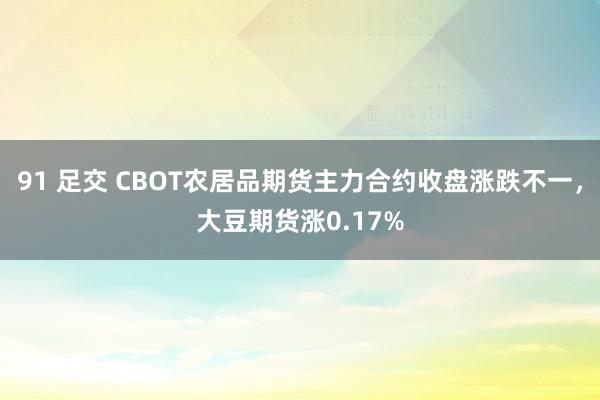 91 足交 CBOT农居品期货主力合约收盘涨跌不一，大豆期货涨0.17%