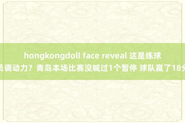 hongkongdoll face reveal 这是练球员调动力？青岛本场比赛没喊过1个暂停 球队赢了18分