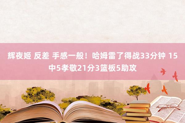 辉夜姬 反差 手感一般！哈姆雷了得战33分钟 15中5孝敬21分3篮板5助攻