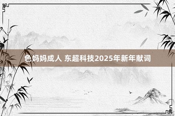 色妈妈成人 东超科技2025年新年献词