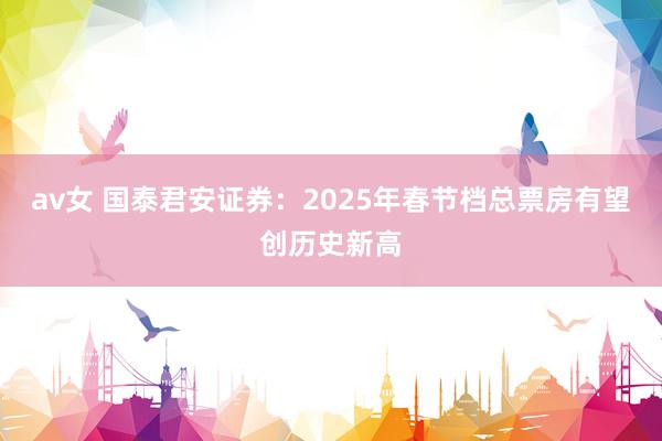 av女 国泰君安证券：2025年春节档总票房有望创历史新高