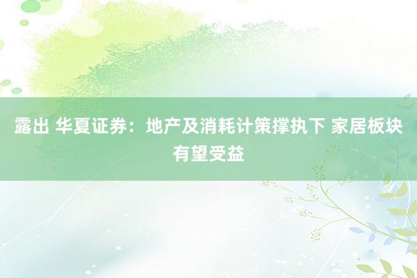 露出 华夏证券：地产及消耗计策撑执下 家居板块有望受益