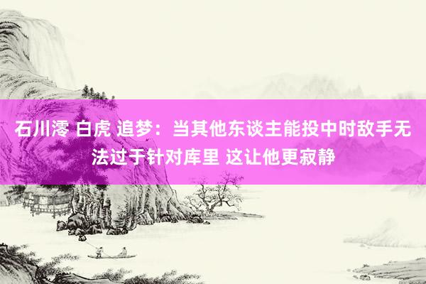 石川澪 白虎 追梦：当其他东谈主能投中时敌手无法过于针对库里 这让他更寂静