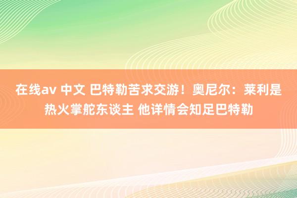 在线av 中文 巴特勒苦求交游！奥尼尔：莱利是热火掌舵东谈主 他详情会知足巴特勒