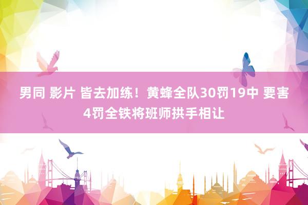 男同 影片 皆去加练！黄蜂全队30罚19中 要害4罚全铁将班师拱手相让