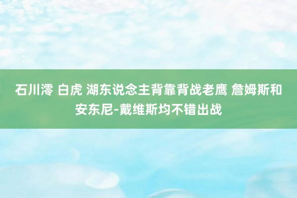 石川澪 白虎 湖东说念主背靠背战老鹰 詹姆斯和安东尼-戴维斯均不错出战