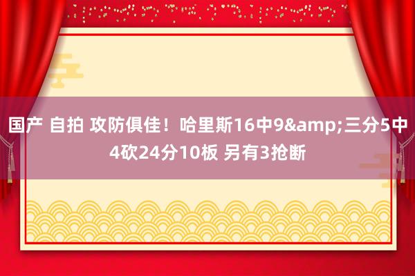 国产 自拍 攻防俱佳！哈里斯16中9&三分5中4砍24分10板 另有3抢断