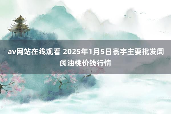 av网站在线观看 2025年1月5日寰宇主要批发阛阓油桃价钱行情