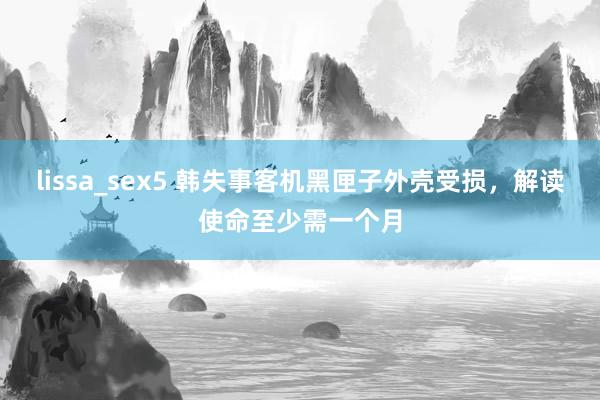 lissa_sex5 韩失事客机黑匣子外壳受损，解读使命至少需一个月