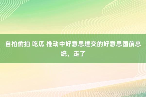 自拍偷拍 吃瓜 推动中好意思建交的好意思国前总统，走了