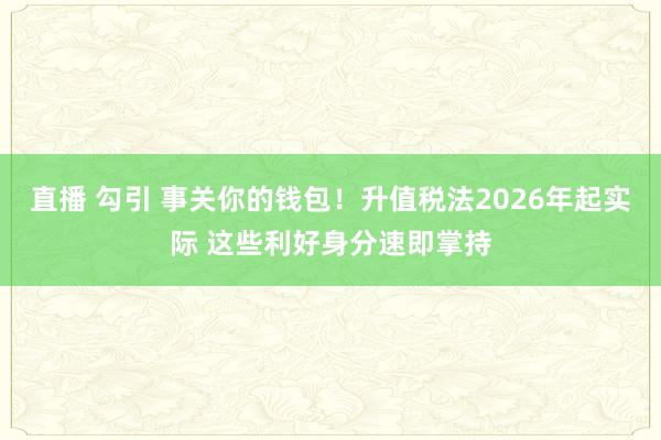 直播 勾引 事关你的钱包！升值税法2026年起实际 这些利好身分速即掌持