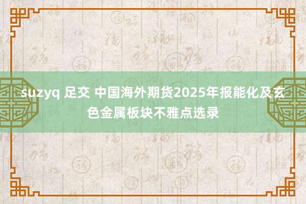 suzyq 足交 中国海外期货2025年报能化及玄色金属板块不雅点选录