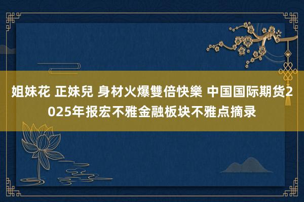 姐妹花 正妹兒 身材火爆雙倍快樂 中国国际期货2025年报宏不雅金融板块不雅点摘录