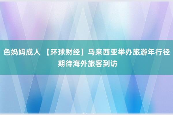 色妈妈成人 【环球财经】马来西亚举办旅游年行径 期待海外旅客到访