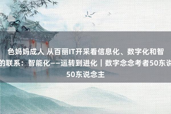 色妈妈成人 从百丽IT开采看信息化、数字化和智能化的联系：智能化——运转到进化｜数字念念考者50东说念主