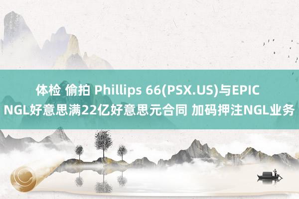 体检 偷拍 Phillips 66(PSX.US)与EPIC NGL好意思满22亿好意思元合同 加码押注NGL业务