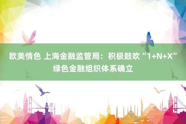 欧美情色 上海金融监管局：积极鼓吹“1+N+X”绿色金融组织体系确立