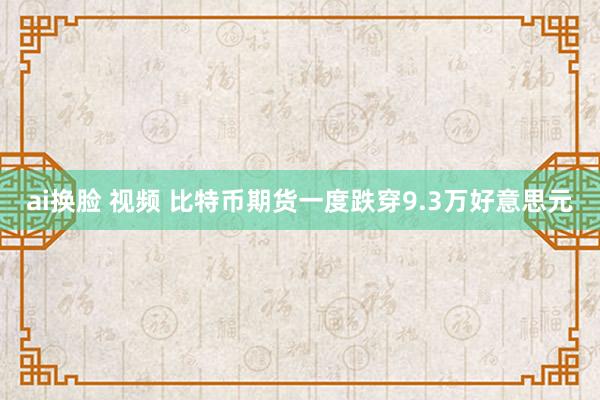 ai换脸 视频 比特币期货一度跌穿9.3万好意思元