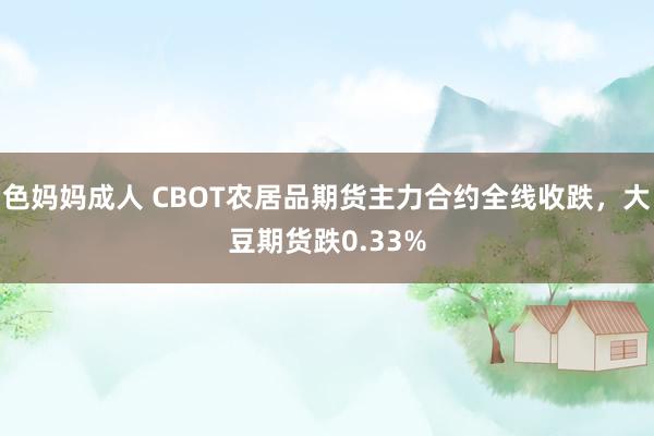 色妈妈成人 CBOT农居品期货主力合约全线收跌，大豆期货跌0.33%