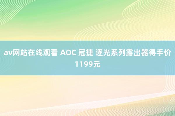 av网站在线观看 AOC 冠捷 逐光系列露出器得手价1199元