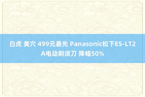 白虎 美穴 499元最先 Panasonic松下ES-LT2A电动剃须刀 降幅50%