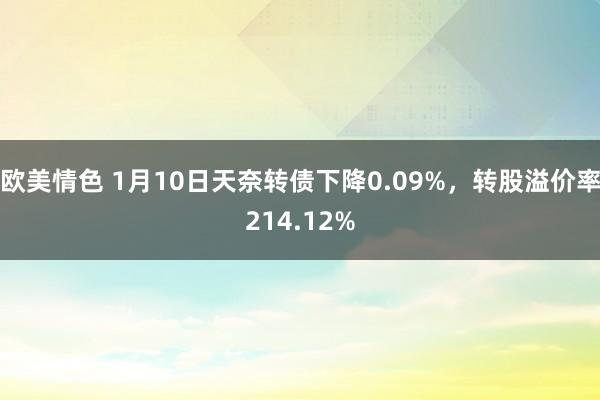 欧美情色 1月10日天奈转债下降0.09%，转股溢价率214.12%