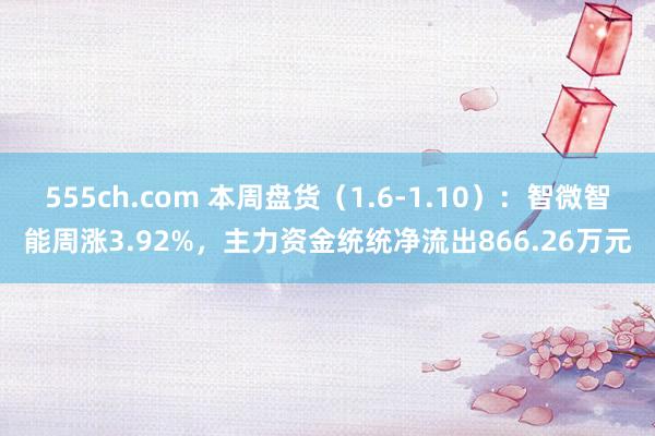 555ch.com 本周盘货（1.6-1.10）：智微智能周涨3.92%，主力资金统统净流出866.26万元