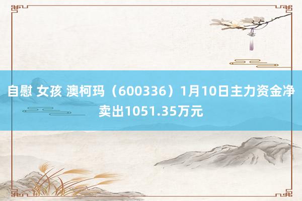 自慰 女孩 澳柯玛（600336）1月10日主力资金净卖出1051.35万元