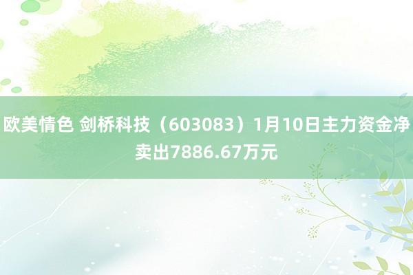 欧美情色 剑桥科技（603083）1月10日主力资金净卖出7886.67万元