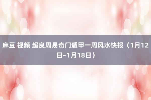 麻豆 视频 超良周易奇门遁甲一周风水快报（1月12日~1月18日）