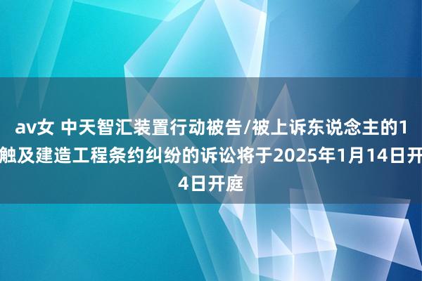 av女 中天智汇装置行动被告/被上诉东说念主的1起触及建造工程条约纠纷的诉讼将于2025年1月14日开庭