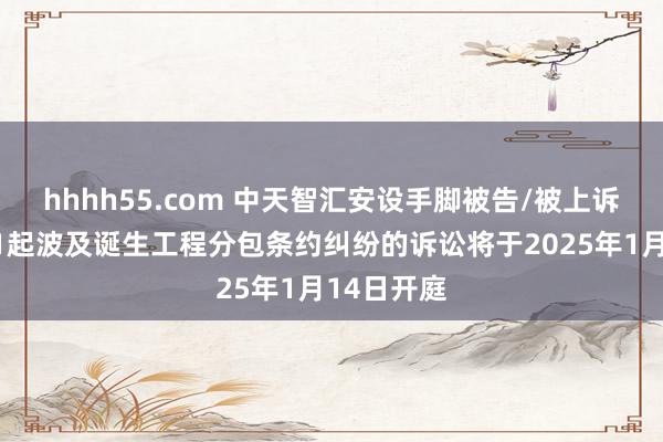 hhhh55.com 中天智汇安设手脚被告/被上诉东谈主的1起波及诞生工程分包条约纠纷的诉讼将于2025年1月14日开庭