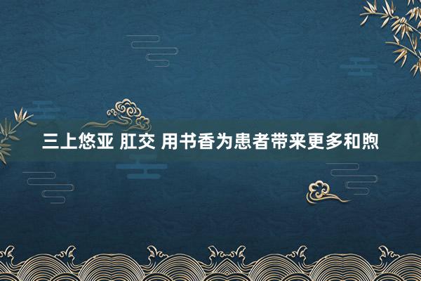 三上悠亚 肛交 用书香为患者带来更多和煦