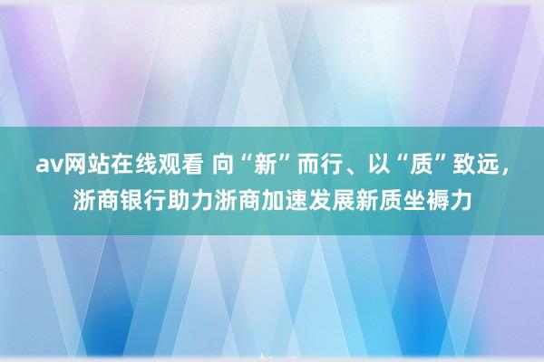 av网站在线观看 向“新”而行、以“质”致远，浙商银行助力浙商加速发展新质坐褥力