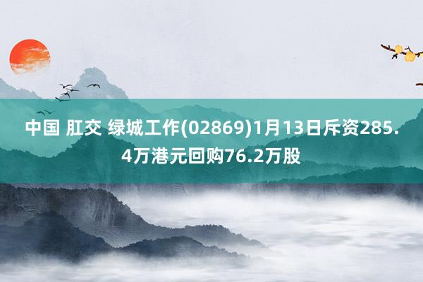 中国 肛交 绿城工作(02869)1月13日斥资285.4万港元回购76.2万股