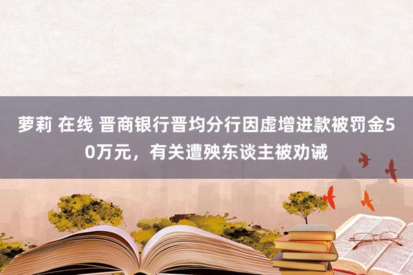 萝莉 在线 晋商银行晋均分行因虚增进款被罚金50万元，有关遭殃东谈主被劝诫