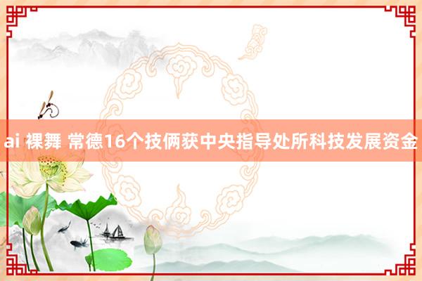 ai 裸舞 常德16个技俩获中央指导处所科技发展资金