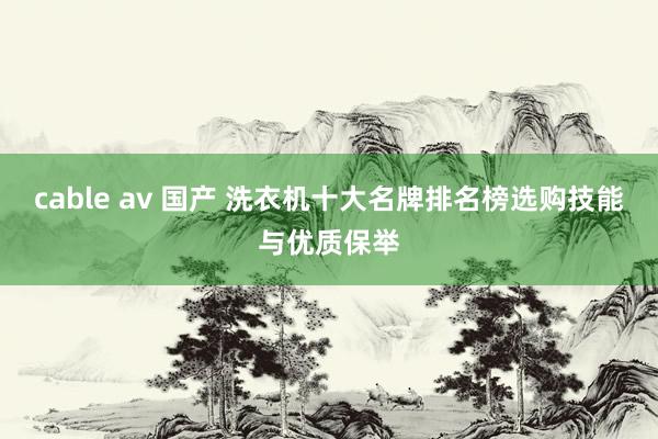 cable av 国产 洗衣机十大名牌排名榜选购技能与优质保举