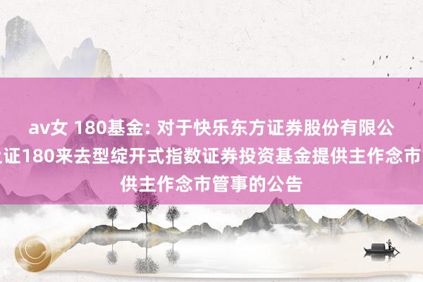 av女 180基金: 对于快乐东方证券股份有限公司为南边上证180来去型绽开式指数证券投资基金提供主作念市管事的公告