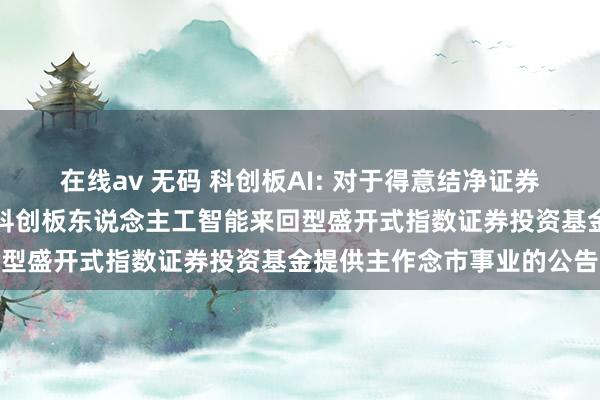 在线av 无码 科创板AI: 对于得意结净证券股份有限公司为银华上证科创板东说念主工智能来回型盛开式指数证券投资基金提供主作念市事业的公告