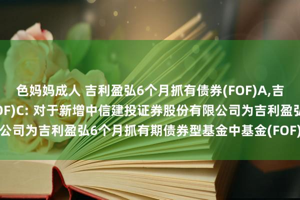 色妈妈成人 吉利盈弘6个月抓有债券(FOF)A，吉利盈弘6个月抓有债券(FOF)C: 对于新增中信建投证券股份有限公司为吉利盈弘6个月抓有期债券型基金中基金(FOF)销售机构的公告