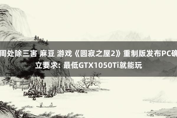 周处除三害 麻豆 游戏《圆寂之屋2》重制版发布PC确立要求: 最低GTX1050Ti就能玩