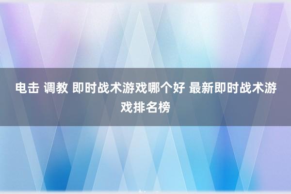 电击 调教 即时战术游戏哪个好 最新即时战术游戏排名榜