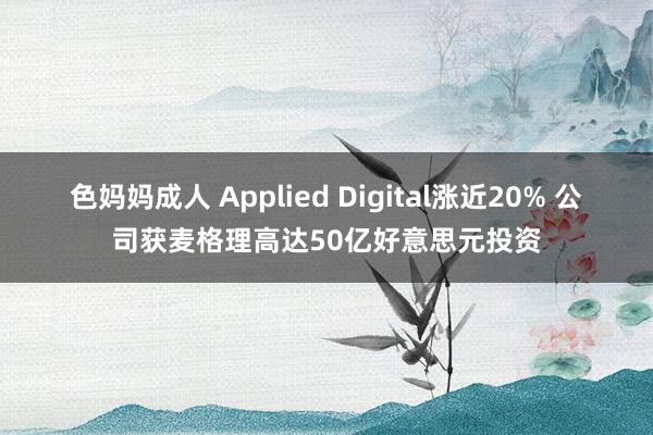 色妈妈成人 Applied Digital涨近20% 公司获麦格理高达50亿好意思元投资