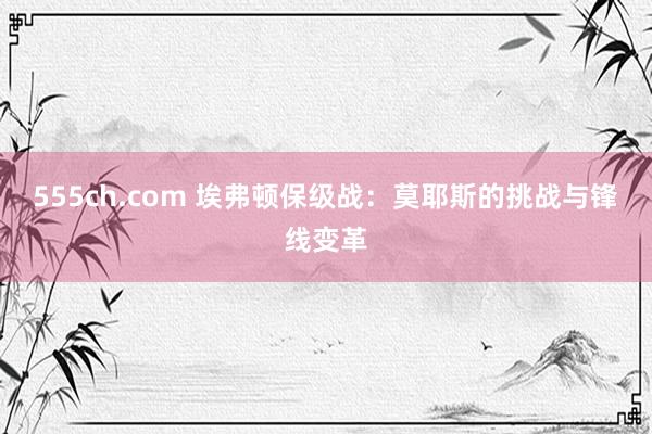 555ch.com 埃弗顿保级战：莫耶斯的挑战与锋线变革