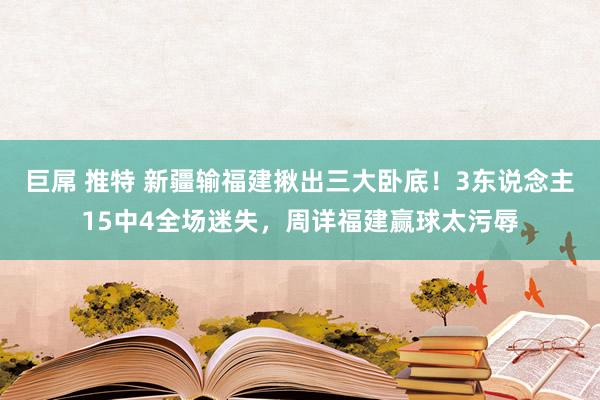 巨屌 推特 新疆输福建揪出三大卧底！3东说念主15中4全场迷失，周详福建赢球太污辱