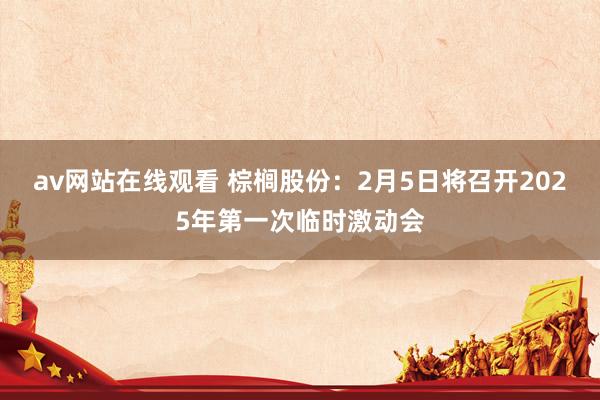 av网站在线观看 棕榈股份：2月5日将召开2025年第一次临时激动会