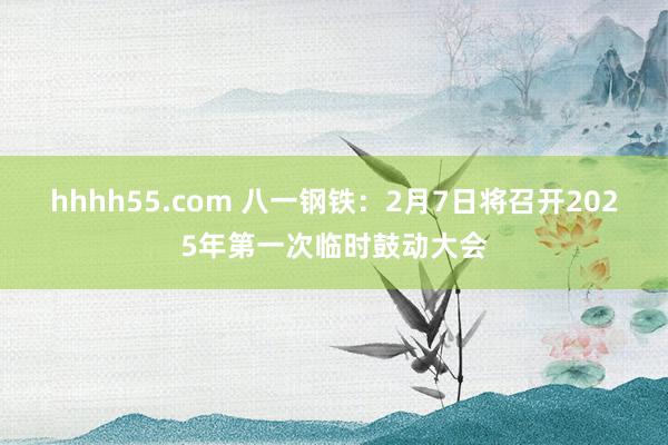 hhhh55.com 八一钢铁：2月7日将召开2025年第一次临时鼓动大会