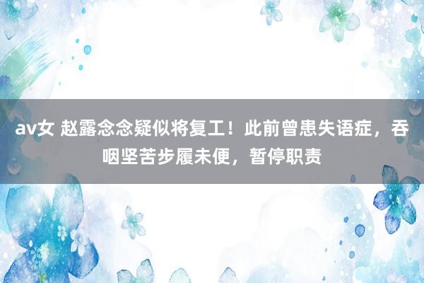 av女 赵露念念疑似将复工！此前曾患失语症，吞咽坚苦步履未便，暂停职责