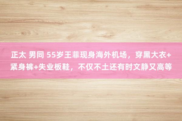 正太 男同 55岁王菲现身海外机场，穿黑大衣+紧身裤+失业板鞋，不仅不土还有时文静又高等